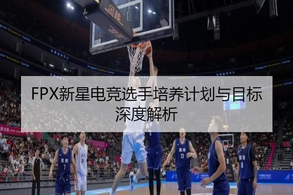 FPX新星电竞选手培养计划与目标深度解析